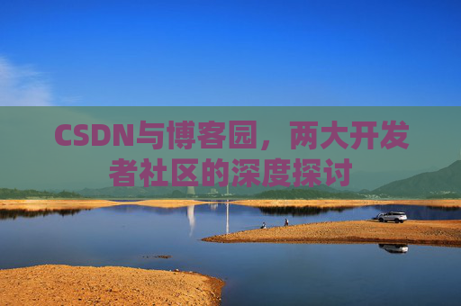 CSDN与博客园,两大开发者社区的深度探讨 CSDN与博客园,两大开发者社区的深度探讨